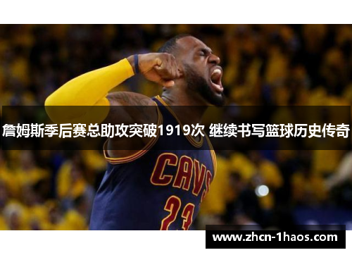 詹姆斯季后赛总助攻突破1919次 继续书写篮球历史传奇