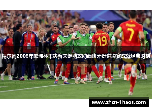 锡尔瓦2008年欧洲杯半决赛关键助攻助西班牙挺进决赛成就经典时刻