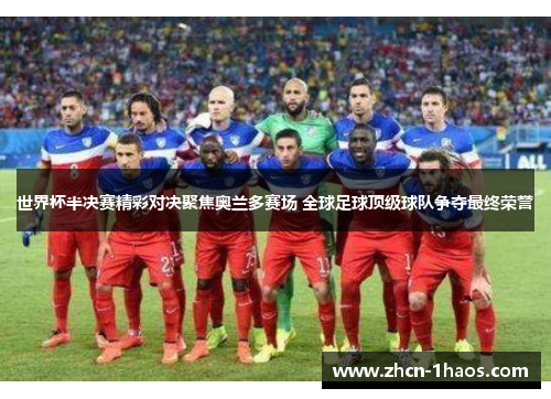 世界杯半决赛精彩对决聚焦奥兰多赛场 全球足球顶级球队争夺最终荣誉