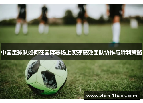 中国足球队如何在国际赛场上实现高效团队协作与胜利策略