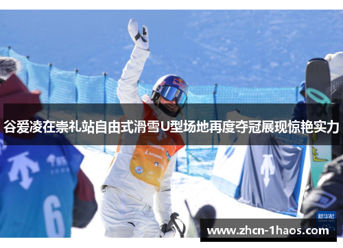谷爱凌在崇礼站自由式滑雪U型场地再度夺冠展现惊艳实力