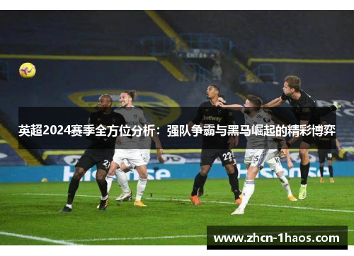 英超2024赛季全方位分析：强队争霸与黑马崛起的精彩博弈
