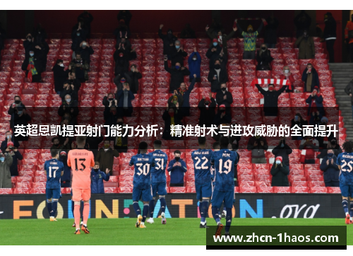 英超恩凯提亚射门能力分析：精准射术与进攻威胁的全面提升