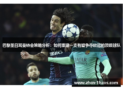 巴黎圣日耳曼转会策略分析：如何重建一支有望争夺欧冠的顶级球队