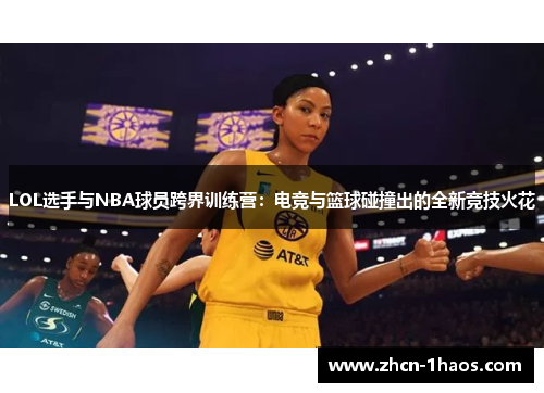 LOL选手与NBA球员跨界训练营：电竞与篮球碰撞出的全新竞技火花