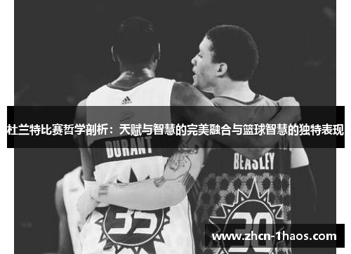 杜兰特比赛哲学剖析：天赋与智慧的完美融合与篮球智慧的独特表现