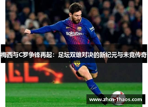 梅西与C罗争锋再起：足坛双雄对决的新纪元与未竟传奇
