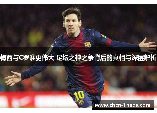 梅西与C罗谁更伟大 足坛之神之争背后的真相与深层解析