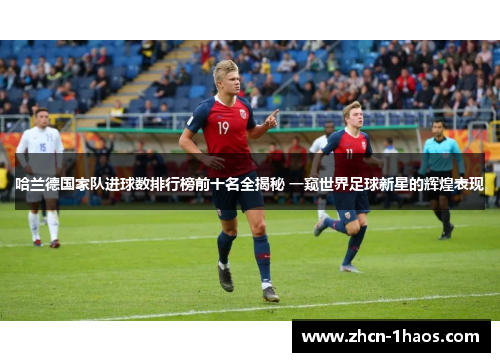 哈兰德国家队进球数排行榜前十名全揭秘 一窥世界足球新星的辉煌表现