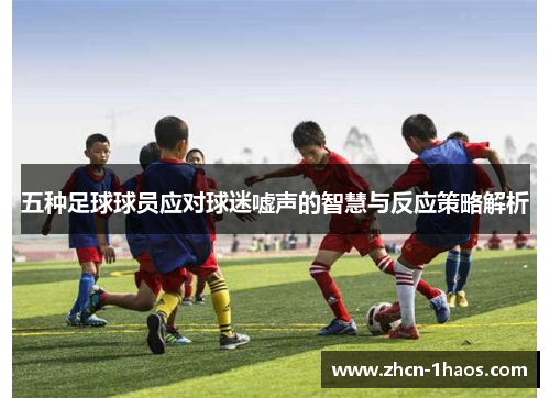 五种足球球员应对球迷嘘声的智慧与反应策略解析