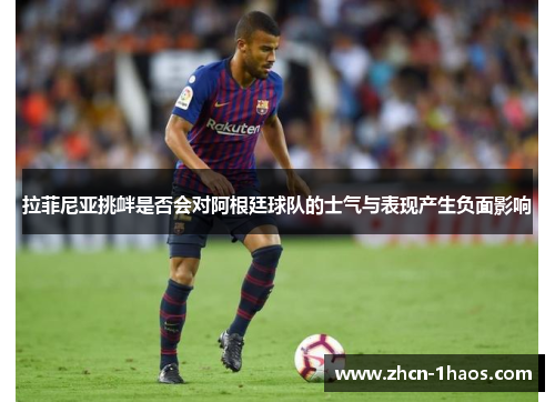 拉菲尼亚挑衅是否会对阿根廷球队的士气与表现产生负面影响