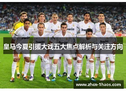 皇马今夏引援大戏五大焦点解析与关注方向
