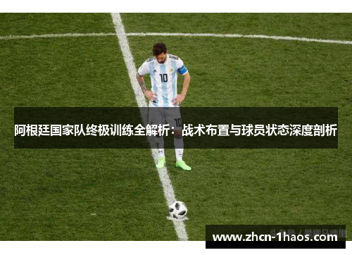 阿根廷国家队终极训练全解析：战术布置与球员状态深度剖析