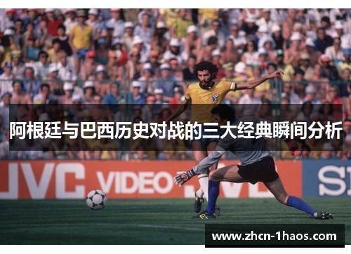 阿根廷与巴西历史对战的三大经典瞬间分析