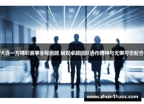 大连一方精彩赛事全程回顾 展现卓越团队协作精神与无懈可击配合