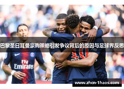 巴黎圣日耳曼豪购策略引发争议背后的原因与足球界反思