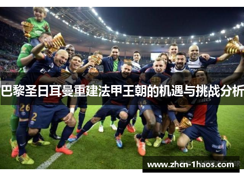 巴黎圣日耳曼重建法甲王朝的机遇与挑战分析