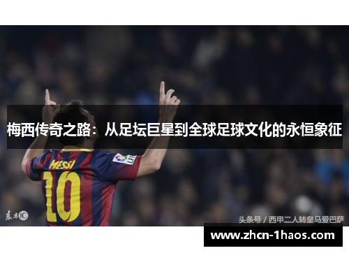 梅西传奇之路：从足坛巨星到全球足球文化的永恒象征