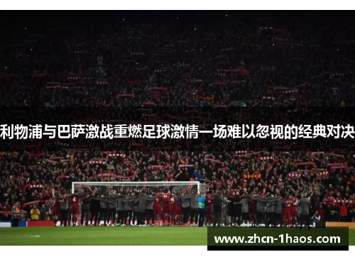 利物浦与巴萨激战重燃足球激情一场难以忽视的经典对决