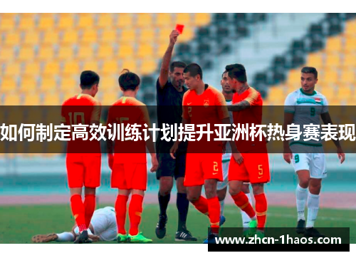 如何制定高效训练计划提升亚洲杯热身赛表现
