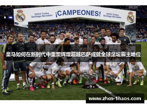 皇马如何在新时代中重塑辉煌超越巴萨成就全球足坛霸主地位