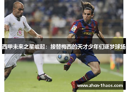 西甲未来之星崛起：接替梅西的天才少年们逐梦球场