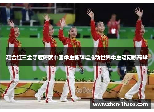 赵金红三金夺冠铸就中国举重新辉煌推动世界举重迈向新高峰