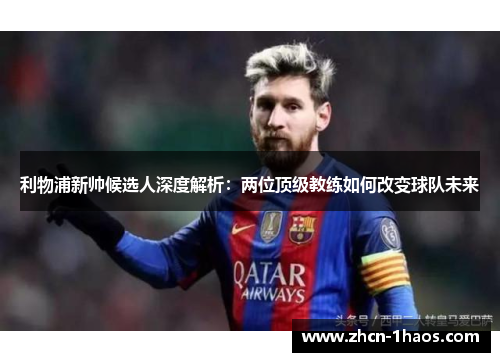 利物浦新帅候选人深度解析：两位顶级教练如何改变球队未来