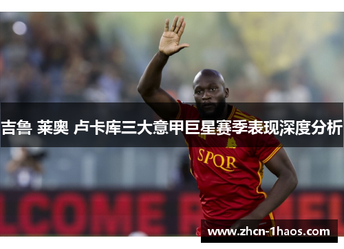 吉鲁 莱奥 卢卡库三大意甲巨星赛季表现深度分析