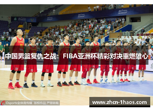 中国男篮复仇之战：FIBA亚洲杯精彩对决重燃雄心