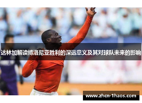 达林加解读博洛尼亚胜利的深远意义及其对球队未来的影响