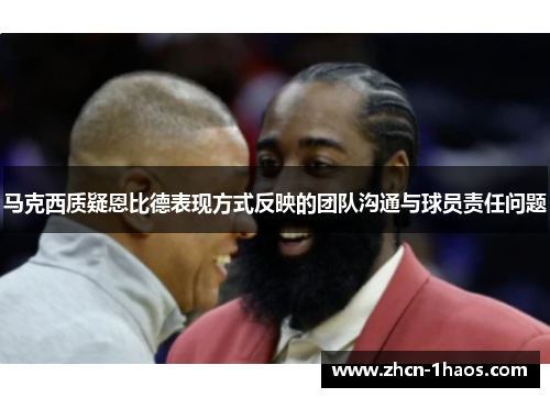 马克西质疑恩比德表现方式反映的团队沟通与球员责任问题