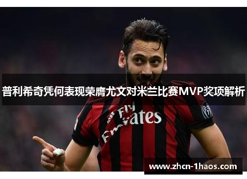 普利希奇凭何表现荣膺尤文对米兰比赛MVP奖项解析