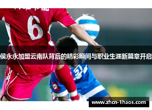侯永永加盟云南队背后的精彩瞬间与职业生涯新篇章开启