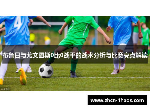布鲁日与尤文图斯0比0战平的战术分析与比赛亮点解读