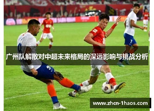 广州队解散对中超未来格局的深远影响与挑战分析
