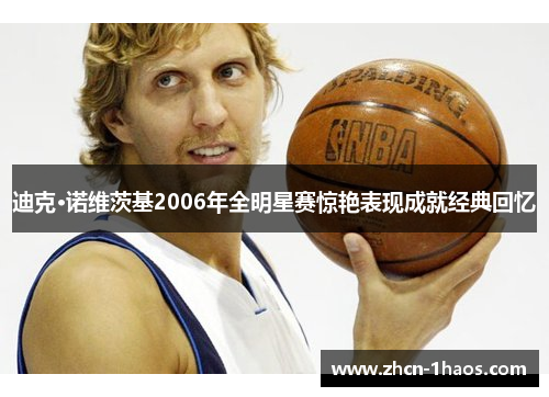 迪克·诺维茨基2006年全明星赛惊艳表现成就经典回忆