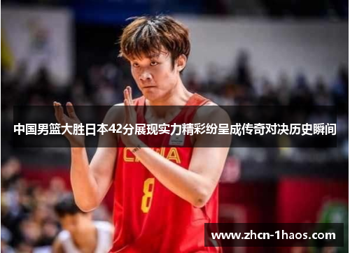 中国男篮大胜日本42分展现实力精彩纷呈成传奇对决历史瞬间
