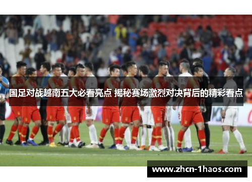 国足对战越南五大必看亮点 揭秘赛场激烈对决背后的精彩看点