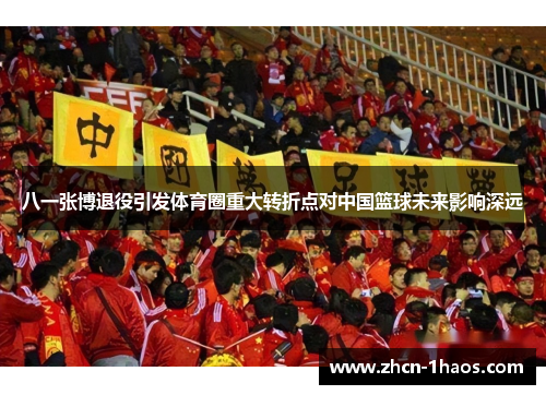 八一张博退役引发体育圈重大转折点对中国篮球未来影响深远