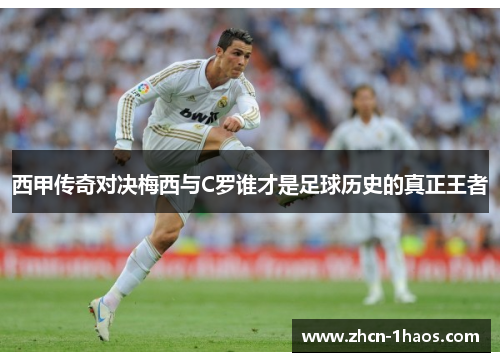 西甲传奇对决梅西与C罗谁才是足球历史的真正王者