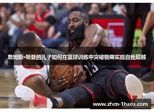 詹姆斯·哈登的儿子如何在篮球训练中突破极限实现自我超越 詹姆斯·哈登的儿子如何在篮球训练中突破极限实现自我超越