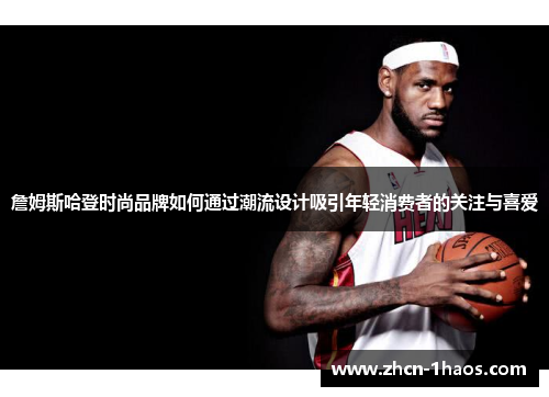 詹姆斯哈登时尚品牌如何通过潮流设计吸引年轻消费者的关注与喜爱 詹姆斯哈登时尚品牌如何通过潮流设计吸引年轻消费者的关注与喜爱