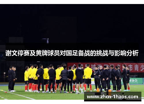 谢文停赛及黄牌球员对国足备战的挑战与影响分析 谢文停赛及黄牌球员对国足备战的挑战与影响分析