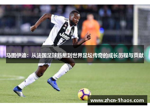 马图伊迪:从法国足球新星到世界足坛传奇的成长历程与贡献 马图伊迪:从法国足球新星到世界足坛传奇的成长历程与贡献