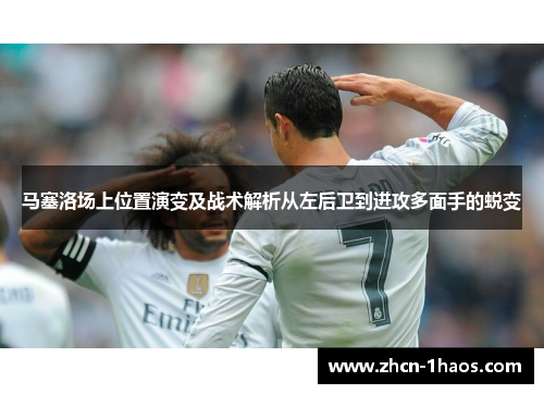 马塞洛场上位置演变及战术解析从左后卫到进攻多面手的蜕变 马塞洛场上位置演变及战术解析从左后卫到进攻多面手的蜕变