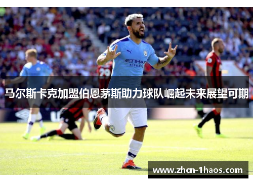 马尔斯卡克加盟伯恩茅斯助力球队崛起未来展望可期
