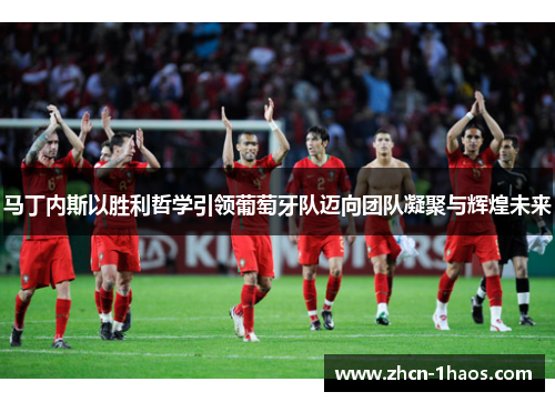 马丁内斯以胜利哲学引领葡萄牙队迈向团队凝聚与辉煌未来 马丁内斯以胜利哲学引领葡萄牙队迈向团队凝聚与辉煌未来