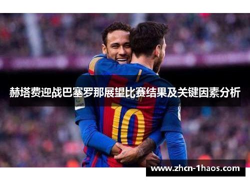 赫塔费迎战巴塞罗那展望比赛结果及关键因素分析 赫塔费迎战巴塞罗那展望比赛结果及关键因素分析