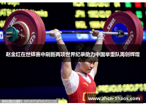 赵金红在世锦赛中刷新两项世界纪录助力中国举重队再创辉煌